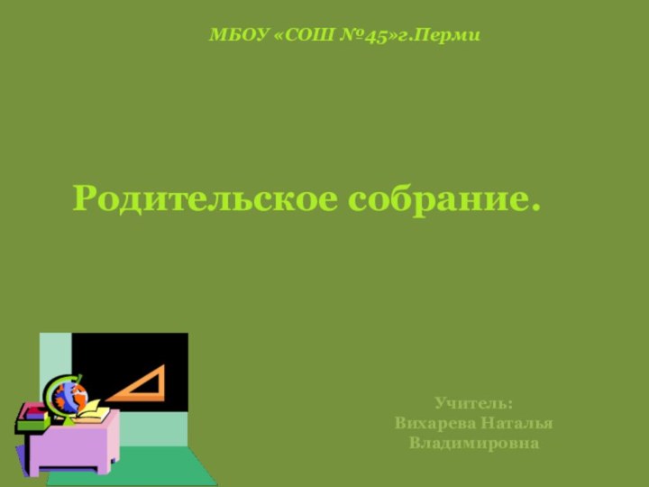 МБОУ «СОШ №45»г.ПермиРодительское собрание.Учитель: Вихарева Наталья Владимировна