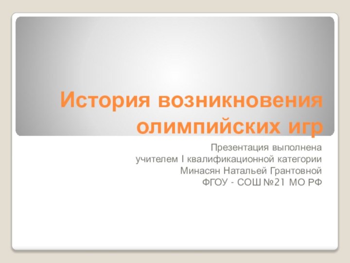 История возникновения олимпийских игрПрезентация выполнена учителем I квалификационной категорииМинасян Натальей ГрантовнойФГОУ - СОШ №21 МО РФ