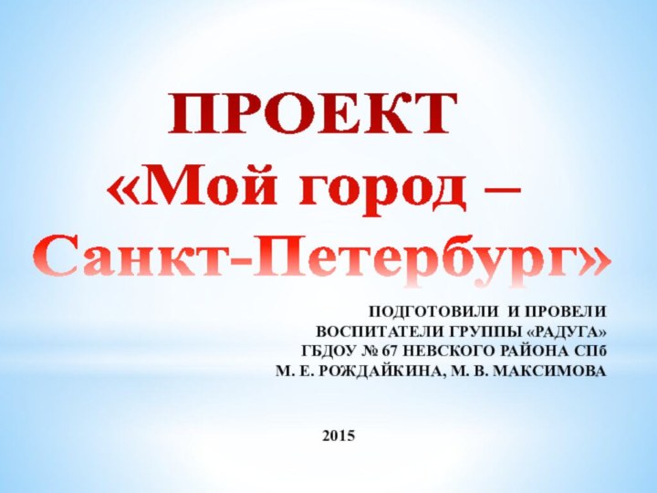 ПРОЕКТ«Мой город – Санкт-Петербург»ПОДГОТОВИЛИ И ПРОВЕЛИВОСПИТАТЕЛИ ГРУППЫ «РАДУГА»ГБДОУ № 67 НЕВСКОГО РАЙОНА