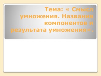 Презентация к уроку математики 2 классТема  Смысл умножения. Названия компонентов и результата умножения. презентация к уроку по математике (2 класс)