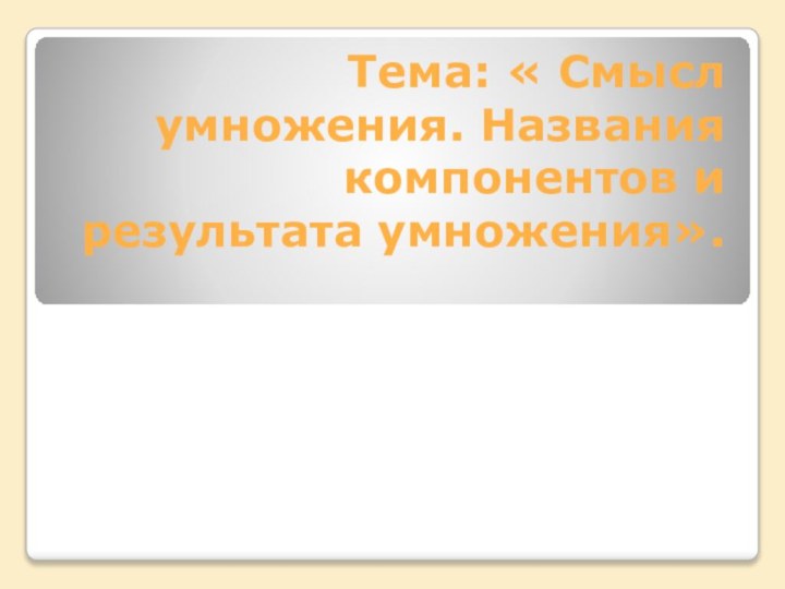 Тема: « Смысл умножения. Названия компонентов и результата умножения».