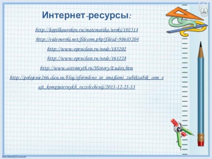 Интернет-ресурсы:http://kopilkaurokov.ru/matematika/uroki/102514 http://videouroki.net/filecom.php?fileid=98685204http://www.openclass.ru/node/185202http://www.openclass.ru/node/161228http://www.astromyth.ru/History/Eudox.htmhttp://polojenie266.clan.su/blog/oformleno_so_smajlami_zubikzabik_com_sajt_kompjuternykh_razvlechenij/2013-12-23-33