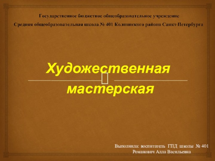 Выполнила: воспитатель ГПД школы № 401 Романович Алла Васильевна Художественная мастерская