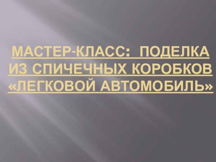 Мастер-класс:  поделка из спичечных коробков «Легковой автомобиль»