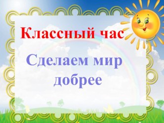 Классный час Сделаем мир добрее классный час (2 класс)