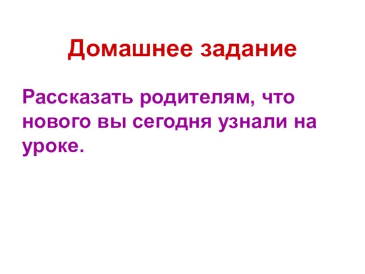 Домашнее заданиеРассказать родителям, что нового вы сегодня узнали на уроке.