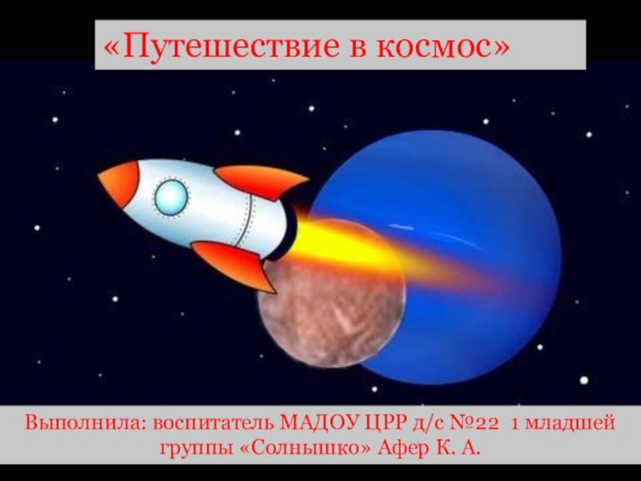 «Путешествие в космос»Выполнила: воспитатель МАДОУ ЦРР д/с №22 1 младшей