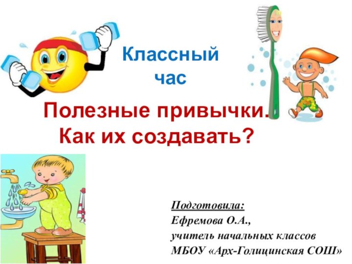 Полезные привычки. Как их создавать? Классный часПодготовила:Ефремова О.А.,учитель начальных классовМБОУ «Арх-Голицинская СОШ»Подготовила:Ефремова