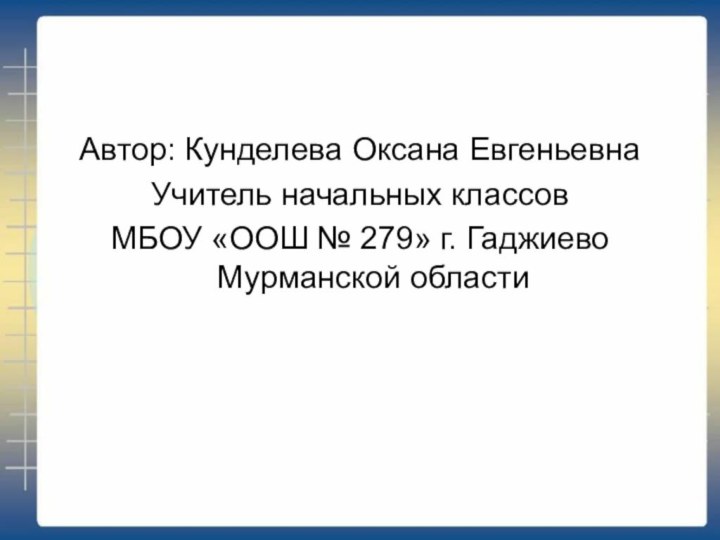 Автор: Кунделева Оксана ЕвгеньевнаУчитель начальных классовМБОУ «ООШ № 279» г. Гаджиево Мурманской области