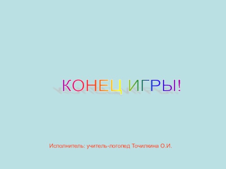 КОНЕЦ ИГРЫ! Исполнитель: учитель-логопед Точилкина О.И.