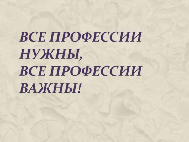 ВСЕ ПРОФЕССИИ НУЖНЫ,  ВСЕ ПРОФЕССИИ ВАЖНЫ!