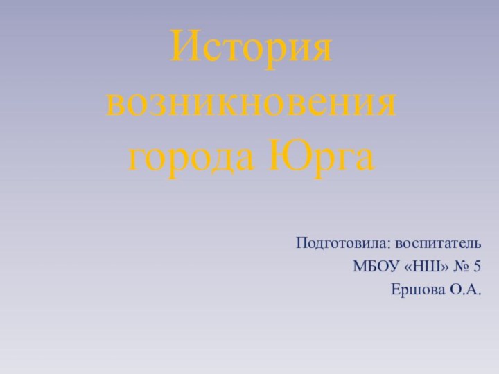 История возникновения города ЮргаПодготовила: воспитатель МБОУ «НШ» № 5 Ершова О.А.