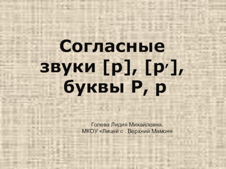 Голева Лидия Михайловна,МКОУ «Лицей с . Верхний Мамон»Согласные звуки [р], [р,], буквы Р, р