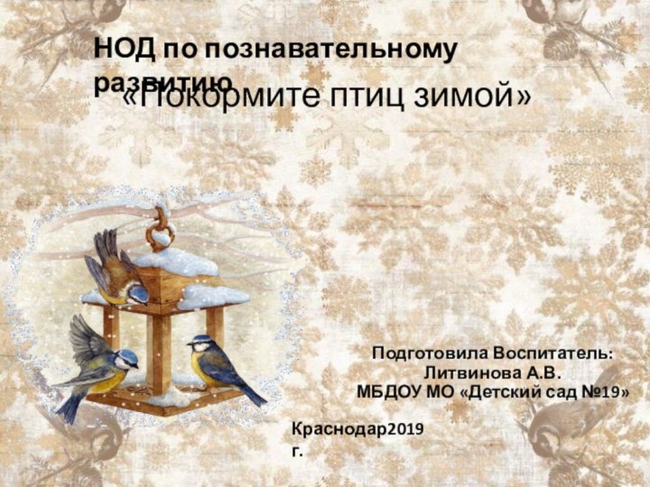 «Покормите птиц зимой»  Подготовила Воспитатель: Литвинова А.В. МБДОУ МО «Детский сад №19»Краснодар2019г.НОД по познавательному развитию.