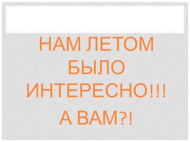 НАМ ЛЕТОМ БЫЛО ИНТЕРЕСНО!!!А ВАМ?!