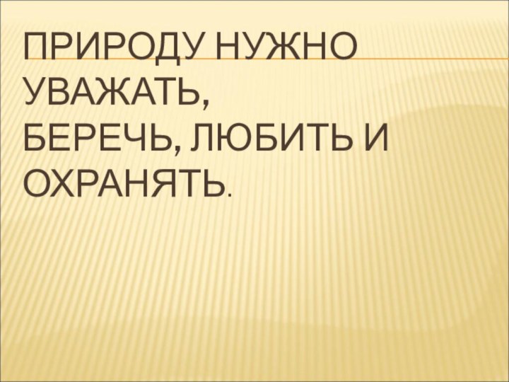 ПРИРОДУ НУЖНО УВАЖАТЬ, БЕРЕЧЬ, ЛЮБИТЬ И ОХРАНЯТЬ.