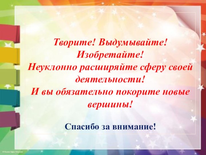 Творите! Выдумывайте! Изобретайте! Неуклонно расширяйте сферу своей деятельности! И вы обязательно покорите