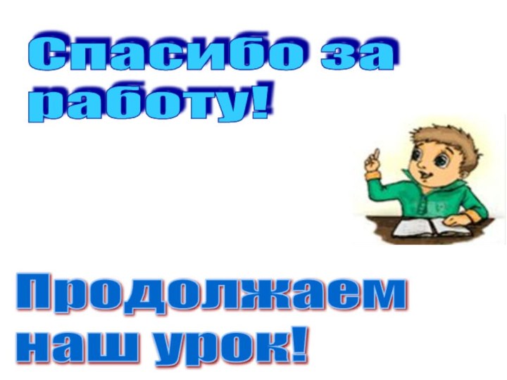 Спасибо за  работу!Продолжаем  наш урок!