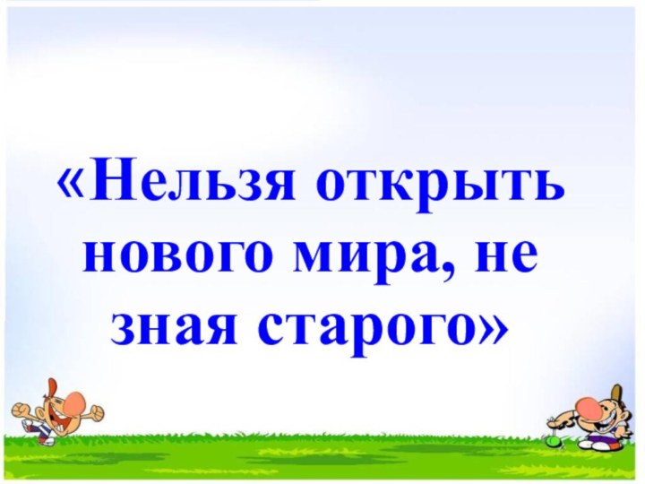 «Нельзя открыть нового мира, не зная старого»