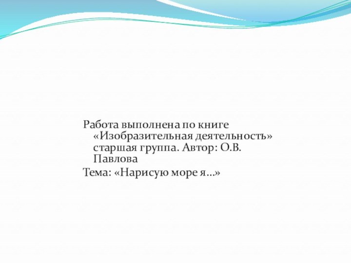 Работа выполнена по книге «Изобразительная деятельность» старшая группа. Автор: О.В.ПавловаТема: «Нарисую море я…»