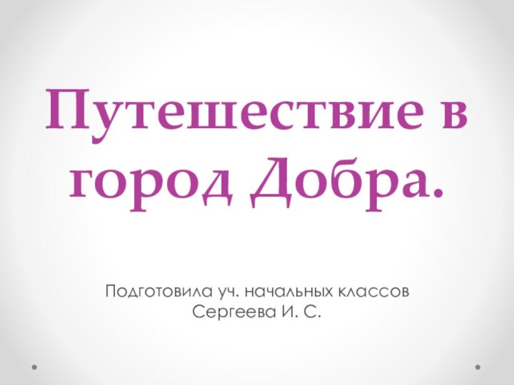 Путешествие в город Добра. Подготовила уч. начальных классов Сергеева И. С.