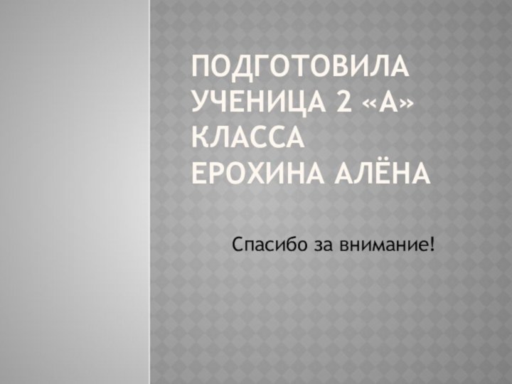 Подготовила ученица 2 «А» класса Ерохина АлёнаСпасибо за внимание!