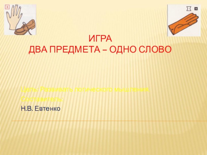 ИГРА ДВА ПРЕДМЕТА – ОДНО СЛОВОЦель: Развивать логического мышления.Составитель: Н.В. Евтенко