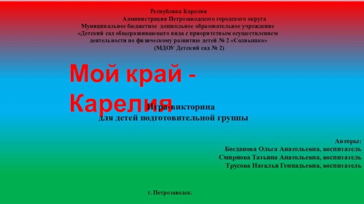 Мой край - КарелияАвторы: Богданова Ольга Анатольевна, воспитательСмирнова Татьяна Анатольевна, воспитатель