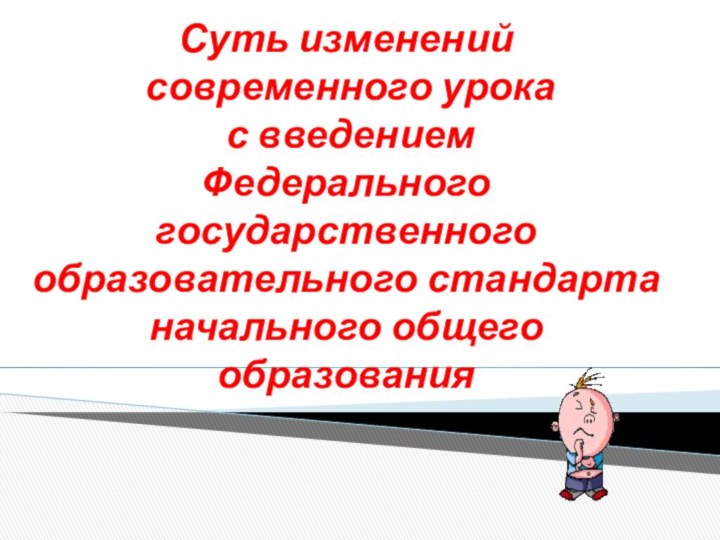 Суть изменений современного урока с введениемФедерального государственногообразовательного стандартаначального общего образования