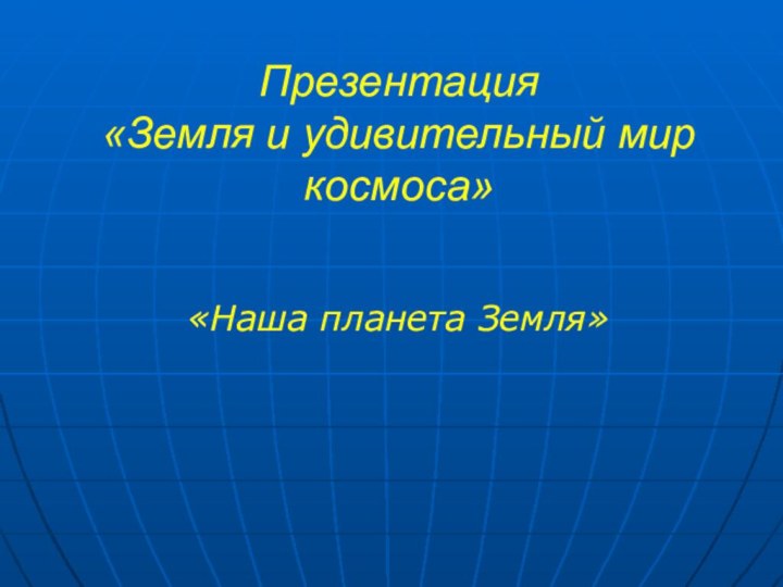 Презентация «Земля и удивительный мир космоса»«Наша планета Земля»