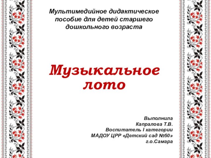 Мультимедийное дидактическое пособие для детей старшего дошкольного возрастаМузыкальное лотоВыполнилаКапралова Т.В.Воспитатель I категорииМАДОУ ЦРР «Детский сад №50»г.о.Самара