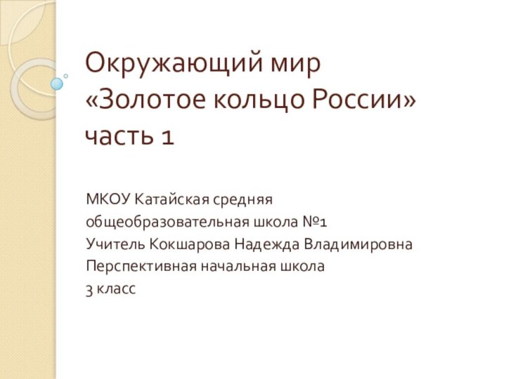 Окружающий мир «Золотое кольцо России» часть 1МКОУ Катайская средняя общеобразовательная школа №1Учитель