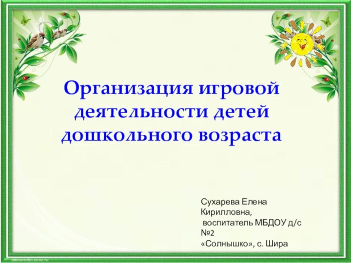 Организация игровой деятельности детей дошкольного возраста Сухарева Елена Кирилловна, воспитатель МБДОУ д/с №2 «Солнышко», с. Шира