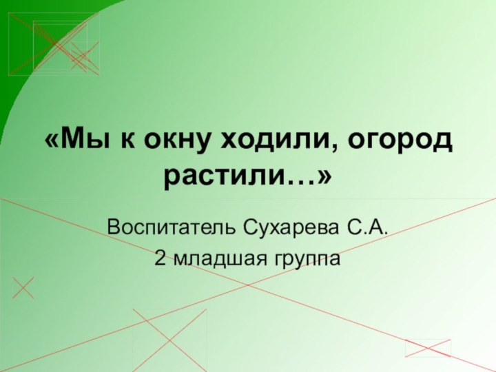 «Мы к окну ходили, огород растили…»Воспитатель Сухарева С.А.2 младшая группа