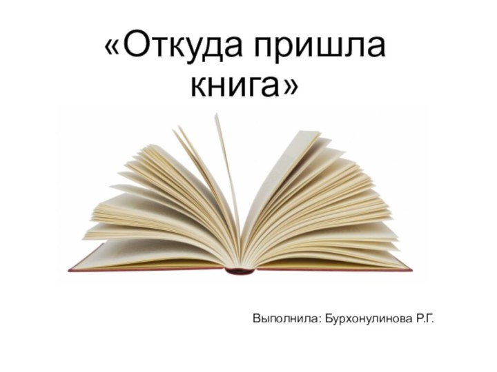 «Откуда пришла книга»  Выполнила: Бурхонулинова Р.Г.