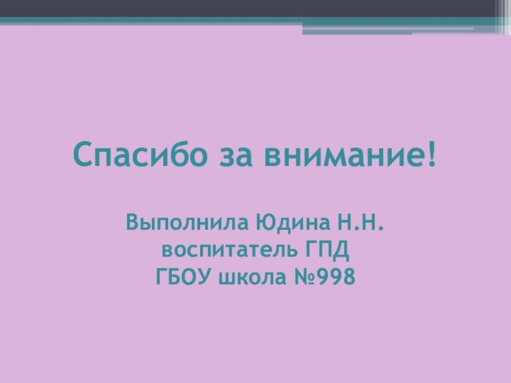 Спасибо за внимание!  Выполнила Юдина Н.Н. воспитатель ГПД ГБОУ школа №998