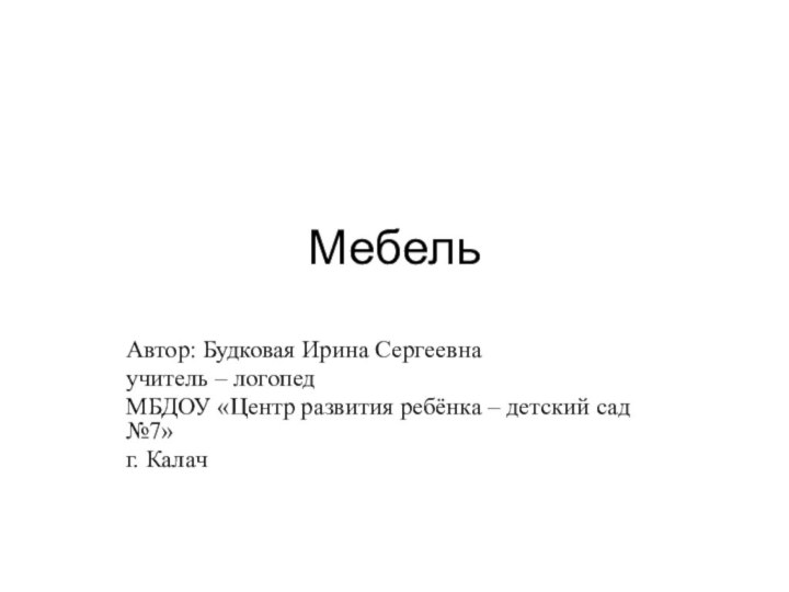 МебельАвтор: Будковая Ирина Сергеевна учитель – логопед МБДОУ «Центр развития ребёнка – детский сад №7»г. Калач