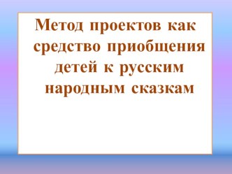 Презентация Метод проектов как средство приобщения детей к русским народным сказкам презентация к уроку (старшая, подготовительная группа)