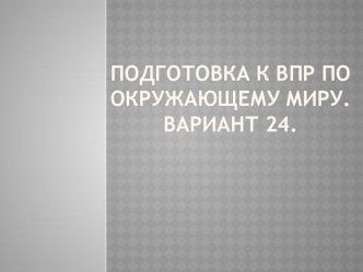 Презентация к тесту по подготовке к ВПР по окружающему миру. Вариант 24. презентация к уроку по окружающему миру (4 класс)