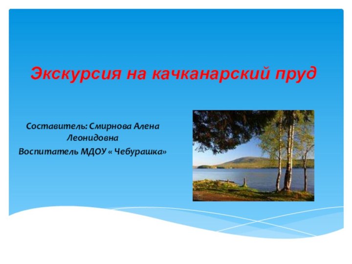 Экскурсия на качканарский прудСоставитель: Смирнова Алена ЛеонидовнаВоспитатель МДОУ « Чебурашка»