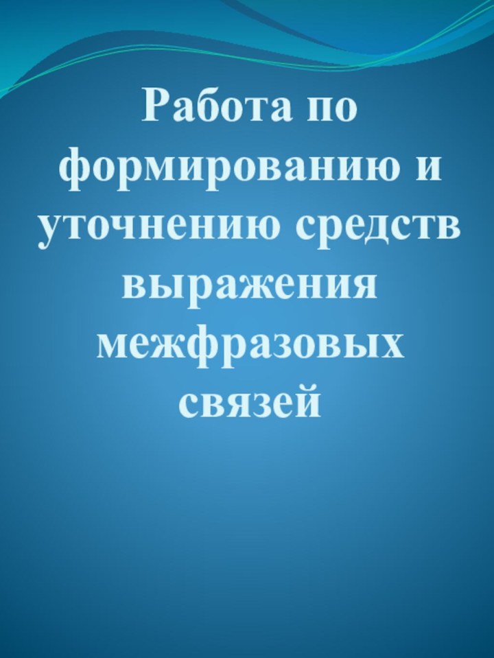 Работа по  формированию и уточнению средств выражения межфразовых связей