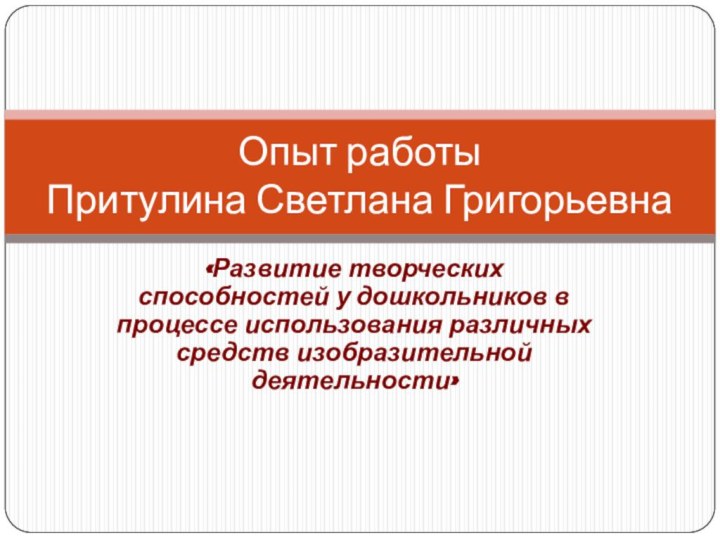 «Развитие творческих способностей у дошкольников в процессе использования различных средств изобразительной деятельности»Опыт работы Притулина Светлана Григорьевна