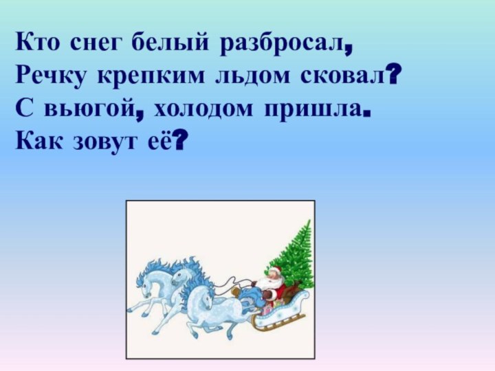 Кто снег белый разбросал,Речку крепким льдом сковал?С вьюгой, холодом пришла.Как зовут её?