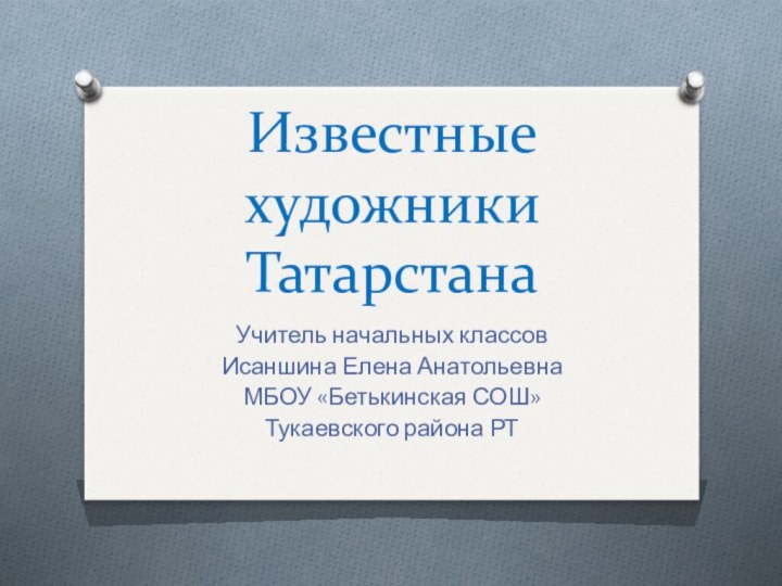 Известные художники ТатарстанаУчитель начальных классовИсаншина Елена АнатольевнаМБОУ «Бетькинская СОШ» Тукаевского района РТ