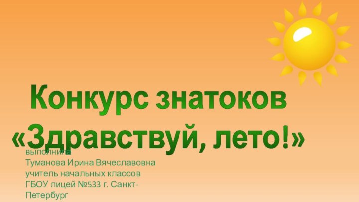 Конкурс знатоков«Здравствуй, лето!»выполнилаТуманова Ирина Вячеславовнаучитель начальных классовГБОУ лицей №533 г. Санкт-Петербург