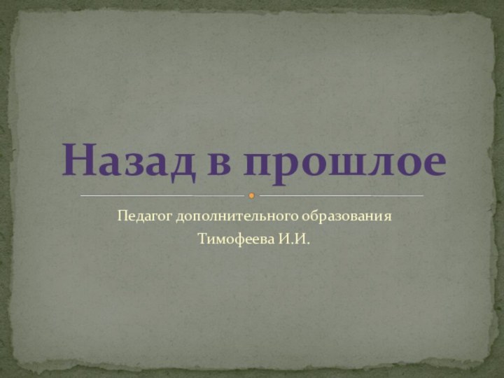 Педагог дополнительного образования Тимофеева И.И.Назад в прошлое