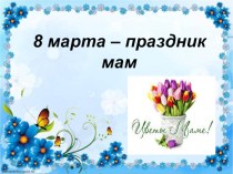 Презентация. 8 Марта - праздник мам! презентация к уроку (старшая группа)