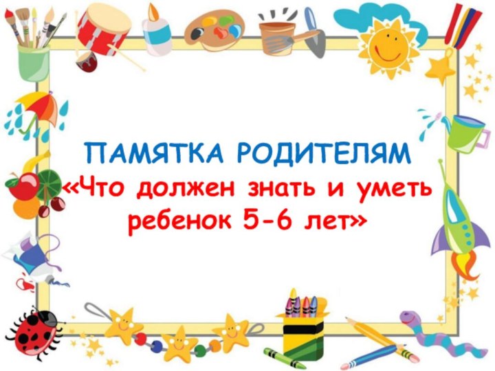   ПАМЯТКА РОДИТЕЛЯМ «Что должен знать и уметь ребенок 5-6 лет»