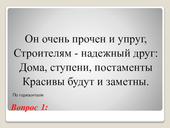 Вопрос 1:Он очень прочен и упруг,Строителям - надежный друг:Дома, ступени, постаментыКрасивы будут и заметны.По горизонтали