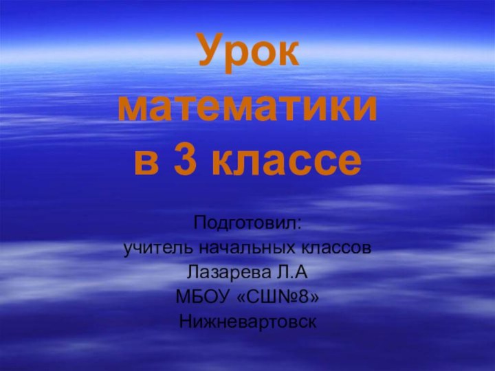 Урок математики в 3 классеПодготовил:учитель начальных классовЛазарева Л.АМБОУ «СШ№8»Нижневартовск